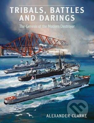 Kniha: Tribals, Battles & Darings : The Genesis of the Modern Destroyer (Alexander Clarke). Pen and Sword, 2022