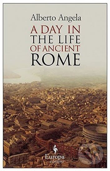 Kniha: A Day In The Life Of Ancient Rome: Daily Life, Mysteries, and Curiosities (Alberto Angela). Europa Editions, 2012