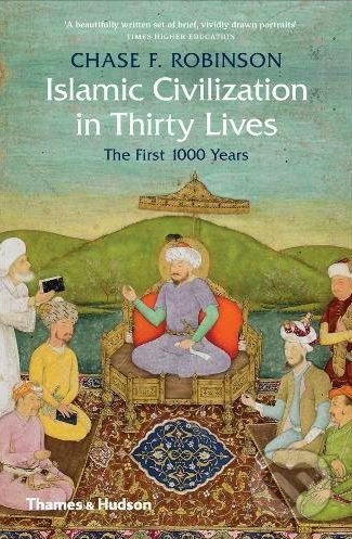 Islamic Civilization in Thirty Lives - Chase F. Robinson, Thames & Hudson, 2018