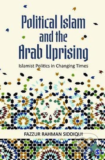 Kniha: Political Islam and the Arab Uprising : Islamist Politics in Changing Times (Rahman Fazzur Siddiqui). Sage Publications, 2017