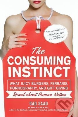 Kniha: The Consuming Instinct: What Juicy Burgers, Ferraris, Pornography, and Gift Giving Reveal About Human Nature (Saad Gad). Prometheus Books, 2020