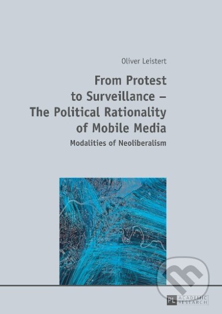 Kniha: From Protest to Surveillance - The Political Rationality of Mobile Media (Oliver Leistert). Peter Lang, 2013