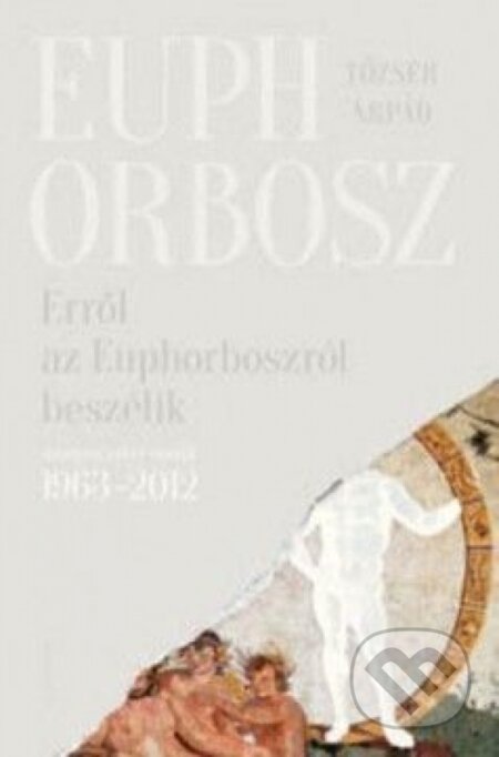 Kniha: Erről az Euphorboszról beszélik - Összegyűjtött versek (1963-2012) (Árpád Tőzsér). Kalligram, 2015