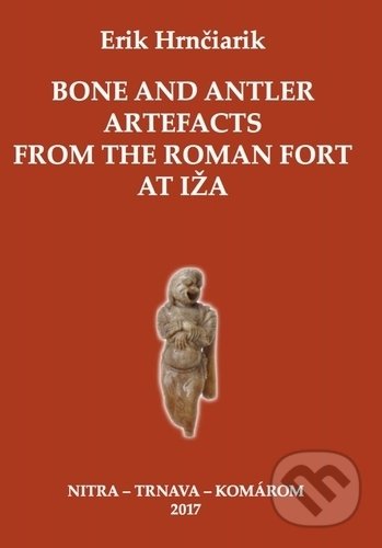 Bone and Antler Artefacts from the Roman fort at Iža - Erik Hrnčiarik, Trnavská univerzita - Filozofická fakulta, 2017