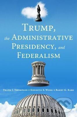 Kniha: Trump, the Administrative Presidency, and Federalism (G. Barry Rabe). Brookings Institution Press, 2020