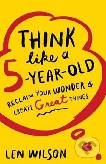 Kniha: Think Like a 5 Year Old : Reclaim Your Wonder & Create Great Things (Len Wilson). Abingdon