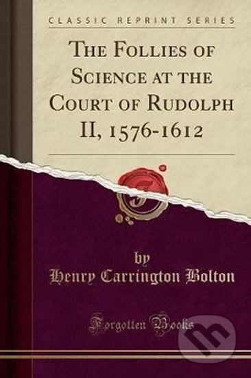 Kniha: The Follies of Science at the Court of Rudolph II, 1576-1612 (Carrington Henry Bolton). Forgotten Books, 2017