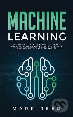 Kniha: Machine Learning : The Ultimate Beginners Guide to Learn Machine Learning, Artificial Intelligence & Neural Networks Step-By-Step (Mark Reed). Publishing, 2020