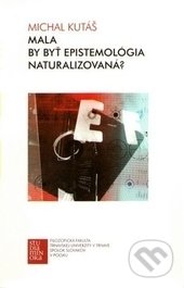 Mala by byť epistemológia naturalizovaná? - Michal Kutáš, Trnavská univerzita - Filozofická fakulta, 2012