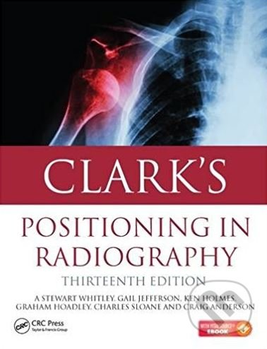 Clark&#039;s Positioning in Radiography - A. Stewart Whitley, Gail Jefferson a kol., CRC Press, 2015