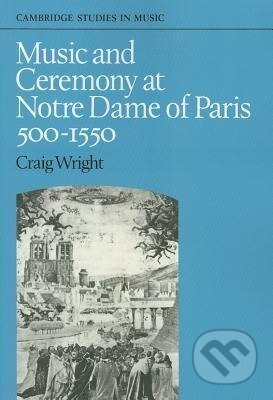 Kniha: Music and Ceremony at Notre Dame of Paris, 500-1550 (Craig Wright). Cambridge University Press, 2008