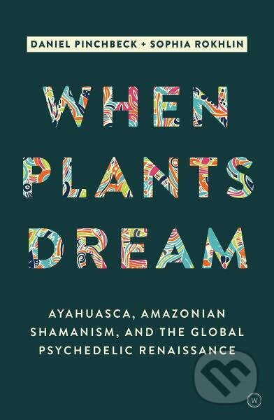 Kniha: When Plants Dream: Ayahuasca, Amazonian Shamanism and the Global Psychedelic Renaissance (Daniel Pinchbeck a Sophia Rokhlin). , 2019