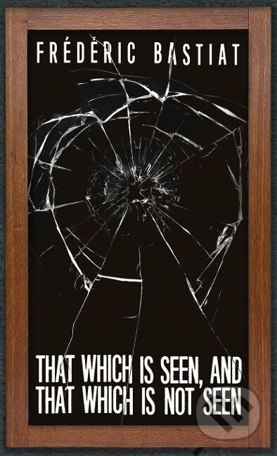 Kniha: That Which is Seen, and That Which is Not Seen (Frédéric Bastiat)
