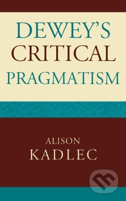 Kniha: Dewey's Critical Pragmatism (Alison Kadlec). Lexington Books, 2007