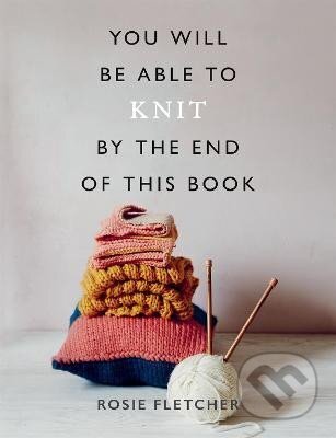 Kniha: You Will be Able to Knit by the End of This Book (Rosie Fletcherová)