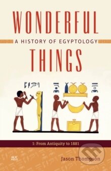 Kniha: Wonderful Things A History of Egyptology 1: From Antiquity to 1881 (Jason Thompson). The American University in Cairo, 2015