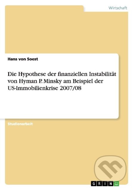 Kniha: Die Hypothese der finanziellen Instabilität von Hyman P. Minsky am Beispiel der US-Immobilienkrise 2007/08 (Hans von Soest). Grin, 2009