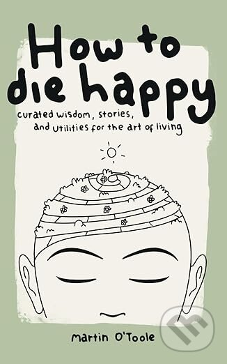 How To Die Happy (Curated wisdom, stories, and utilities for the art)