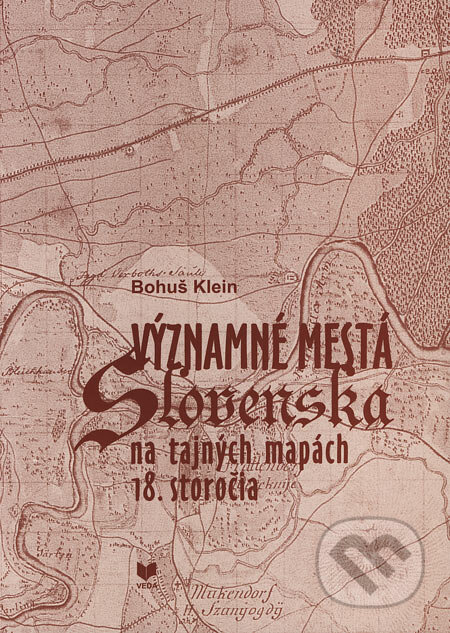 Významné mestá Slovenska na tajných mapách 18. storočia - Bohuš Klein, VEDA, 2003