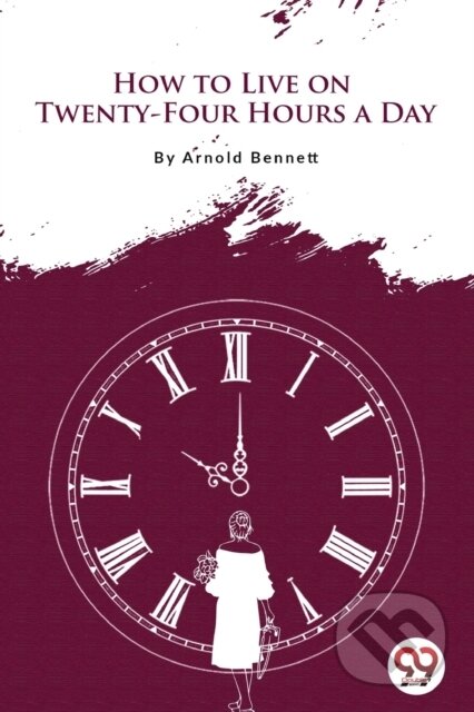 Kniha: How to Live on Twenty-Four Hours a Day (Arnold Bennett). , 2022