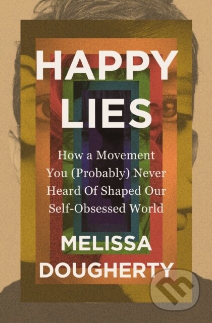 Happy Lies (How a Movement You (Probably) Never Heard Of Shaped Our Self-Obsessed World)