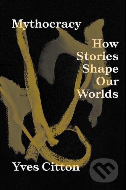 Mythocracy (How Stories Shape Our Worlds) - Yves Citton