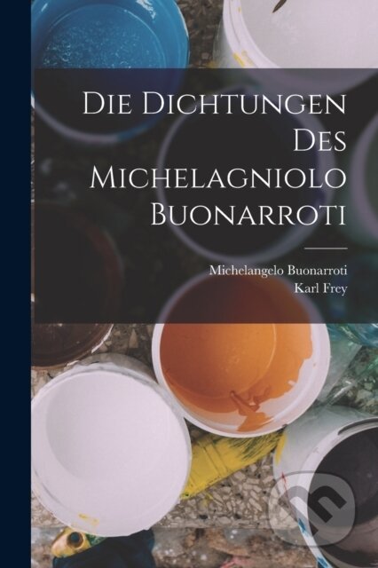 Die Dichtungen Des Michelagniolo Buonarroti - Karl Frey, Michelangelo Buonarroti - kniha z kategorie Umění, design a architektura