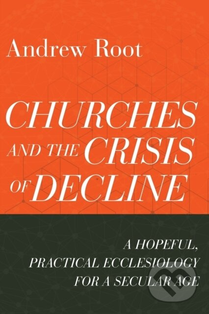 Kniha: Churches and the Crisis of Decline – A Hopeful, Practical Ecclesiology for a Secular Age (Andrew Root). , 2022
