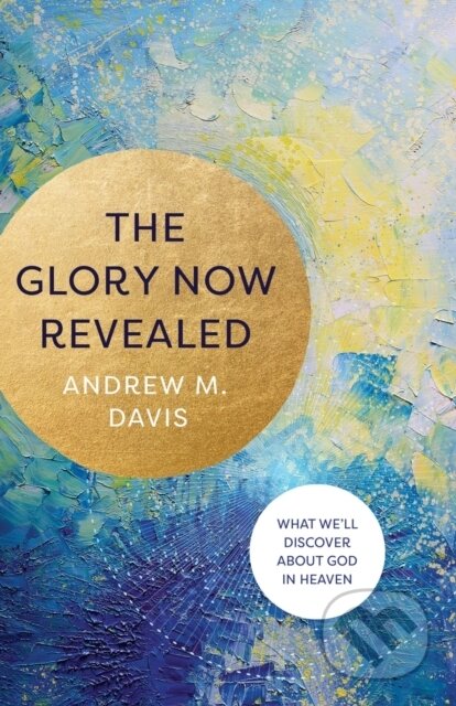 The Glory Now Revealed – What We`ll Discover about God in Heaven