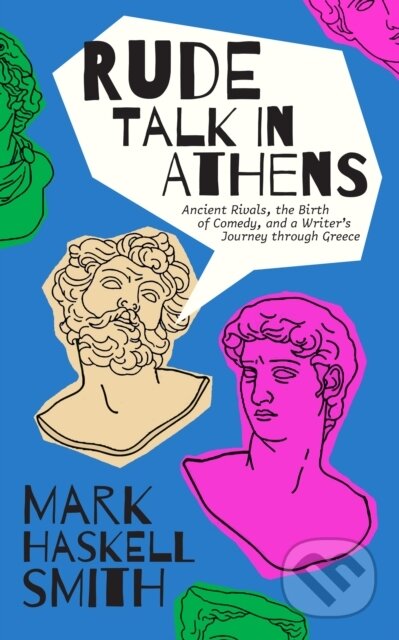 Rude Talk in Athens (Ancient Rivals, the Birth of Comedy, and a Writer’s Journey through Greece)