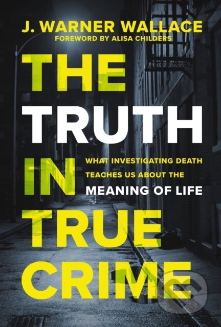 The Truth in True Crime (What Investigating Death Teaches Us About the Meaning of Life)