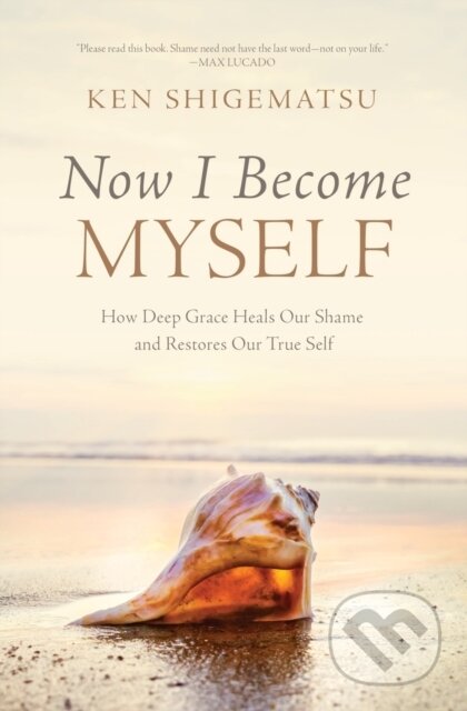 Now I Become Myself (How Deep Grace Heals Our Shame and Restores Our True Self)