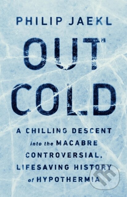 Out Cold (A Chilling Descent into the Macabre, Controversial, Lifesaving History of Hypothermia)