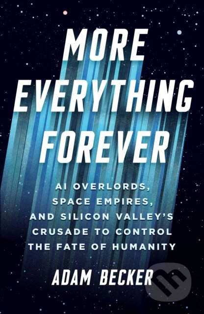 More Everything Forever (AI Overlords, Space Empires, and Silicon Valley's Crusade to Control the Fate of Humanity)