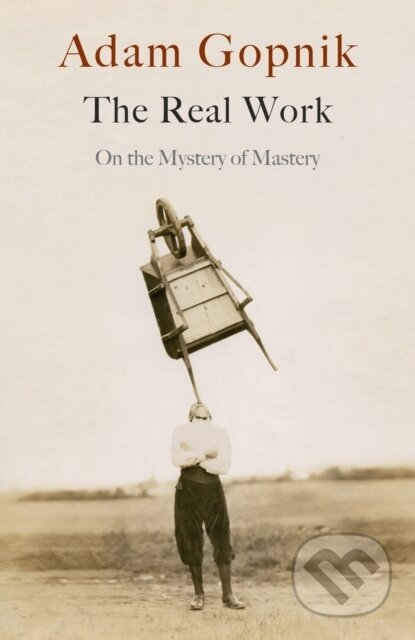The Real Work (On the Mystery of Mastery) - Adam Gopnik