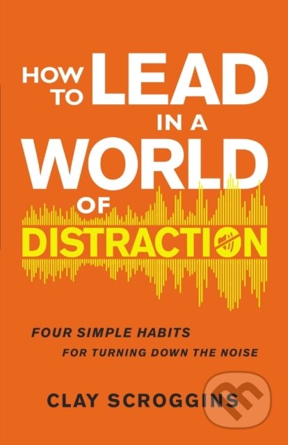 How to Lead in a World of Distraction (Four Simple Habits for Turning Down the Noise)