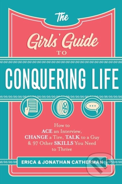 Kniha: The Girls` Guide to Conquering Life – How to Ace an Interview, Change a Tire, Talk to a Guy, and 97 Other Skills You Need to Thrive (Erica Catherman a Jonathan Catherman). , 2018