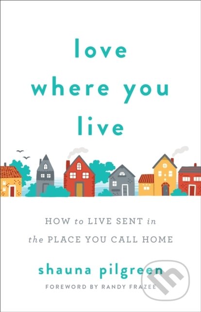 Kniha: Love Where You Live – How to Live Sent in the Place You Call Home (Randy Frazee a Shauna Pilgreen). , 2019