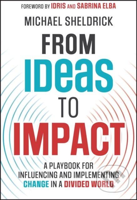 From Ideas to Impact (A Playbook for Influencing and Implementing Change in a Divided World)