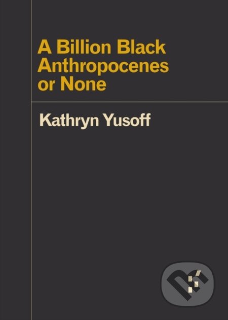 Kniha: A Billion Black Anthropocenes or None (Kathryn Yusoff). University of Minnesota Press, 2018