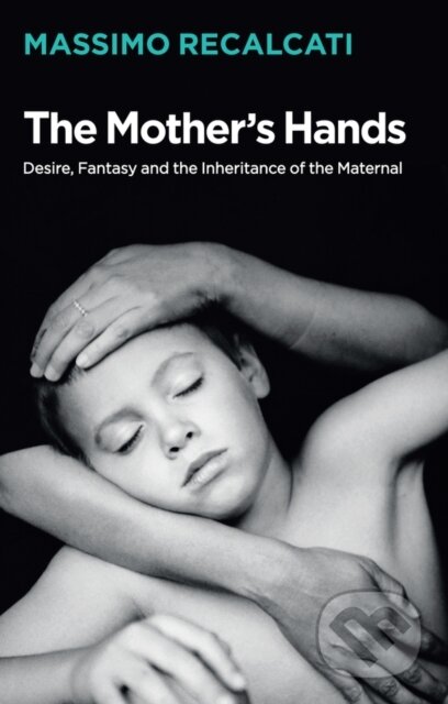Kniha: The Mother's Hands: Desire, Fantasy and the Inheritance of the Maternal (Massimo Recalcati). Polity Press, 2019