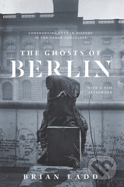 Kniha: The Ghosts of Berlin (Brian Ladd). University of Chicago, 2018