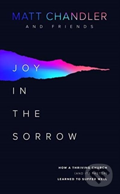 Kniha: Joy in the Sorrow (Matt Chandler). , 2019