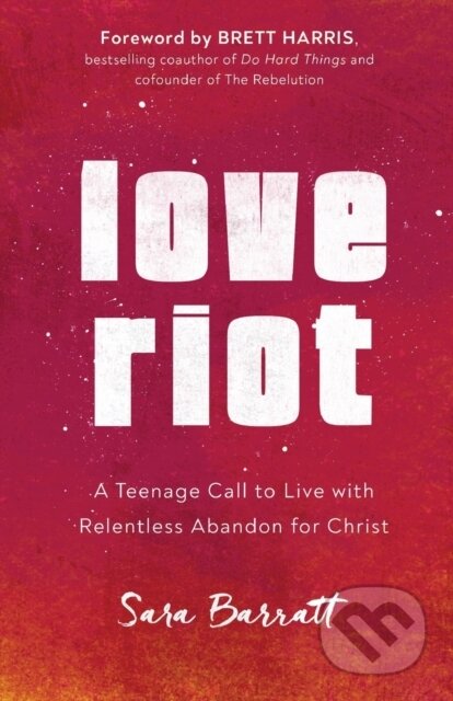 Kniha: Love Riot – A Teenage Call to Live with Relentless Abandon for Christ (Brett Harris a Sara Barratt). Baker Books, 2020