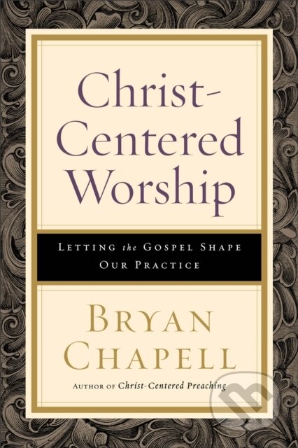 Kniha: Christ–Centered Worship – Letting the Gospel Shape Our Practice (Chapell Bryan). , 2017