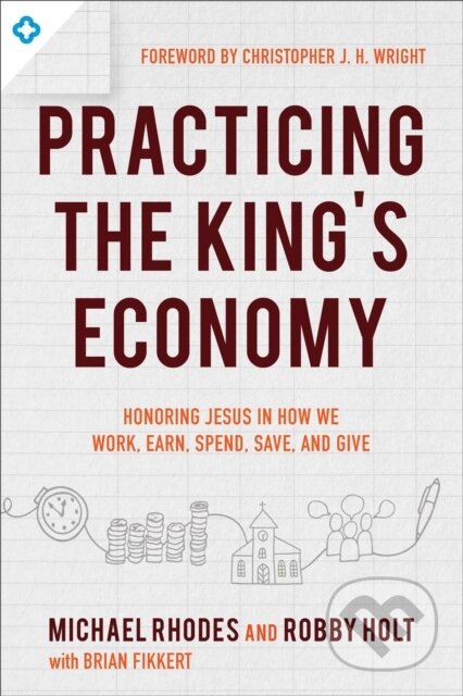 Kniha: Practicing the King`s Economy – Honoring Jesus in How We Work, Earn, Spend, Save, and Give (Brian Fikkert, Robby Holt, Michael J. Rhodes a Christopher Wright). Baker Books, 2018