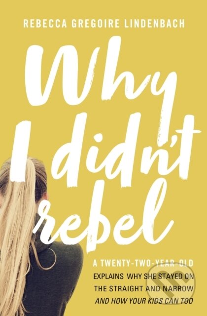 Why I Didn't Rebel (A Twenty-Two-Year-Old Explains Why She Stayed on the Straight and Narrow---and How Your Kids Can Too) - kniha z kategorie…
