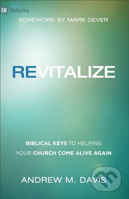 Kniha: Revitalize – Biblical Keys to Helping Your Church Come Alive Again (Andrew M. Davis a Mark Dever). , 2017