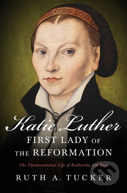 Kniha: Katie Luther, First Lady of the Reformation (Ruth A. Tucker). Zondervan, 2017