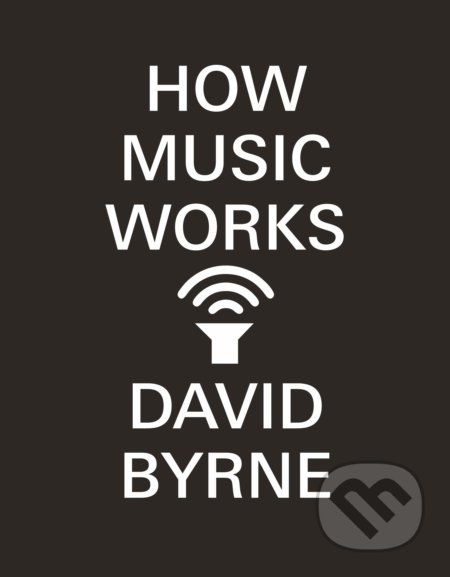 How Music Works - David Byrne, Canongate Books, 2013